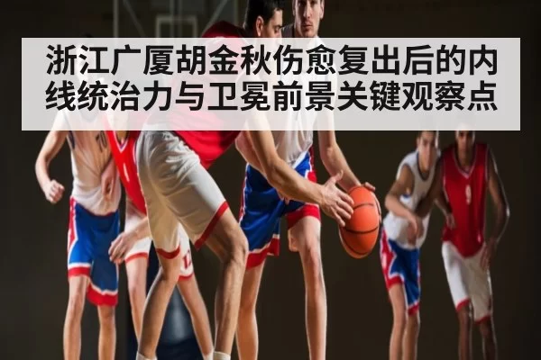 浙江广厦胡金秋伤愈复出后的内线统治力与卫冕前景关键观察点